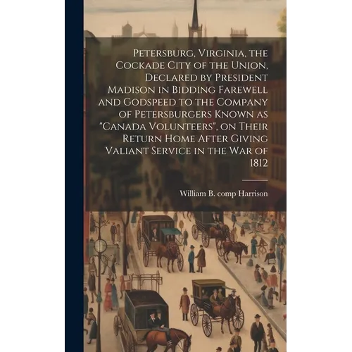 Petersburg, Virginia, the Cockade City of the Union, Declared by President Madison in Bidding Farewell and Godspeed to the Company of Petersburgers Kn