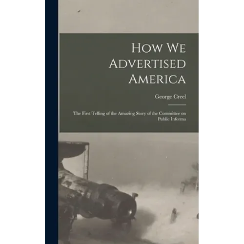 How we Advertised America; the First Telling of the Amazing Story of the Committee on Public Informa