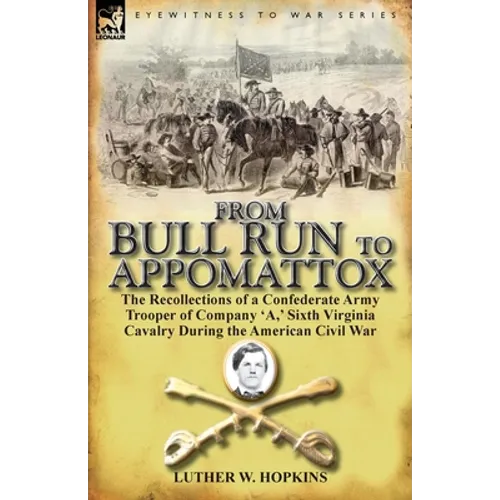 From Bull Run to Appomattox: The Recollections of a Confederate Army Trooper of Company 'a, ' Sixth Virginia Cavalry During the American Civil War