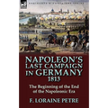 Napoleon's Last Campaign in Germany, 1813-The Beginning of the End of the Napoleonic Era