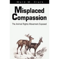 Misplaced Compassion: The Animal Rights Movement Exposed - Paperback