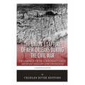 The Union's Capture of New Orleans during the Civil War: The Campaign for the Confederacy's Most Important Mississippi River Stronghold
