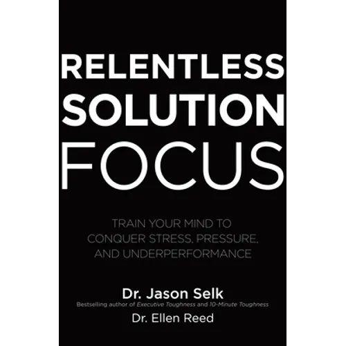 Relentless Solution Focus: Train Your Mind to Conquer Stress, Pressure, and Underperformance - Hardcover