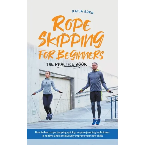 Rope Skipping for Beginners - The Practice Book: How to Learn Rope Jumping Quickly, Acquire Jumping Techniques in No Time and Continuously Improve You - Paperback