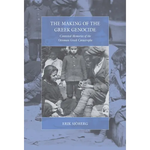 The Making of the Greek Genocide: Contested Memories of the Ottoman Greek Catastrophe