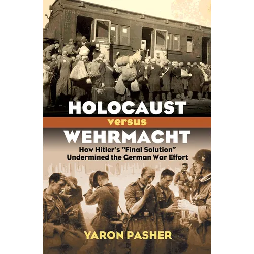 Holocaust Versus Wehrmacht: How Hitler's Final Solution Undermined the German War Effort