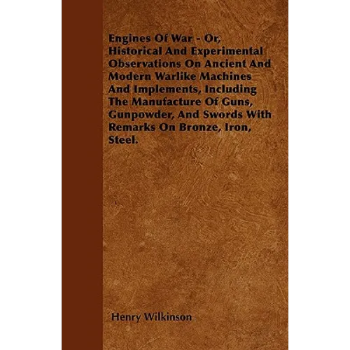 Engines Of War - Or, Historical And Experimental Observations On Ancient And Modern Warlike Machines And Implements, Including The Manufacture Of Guns