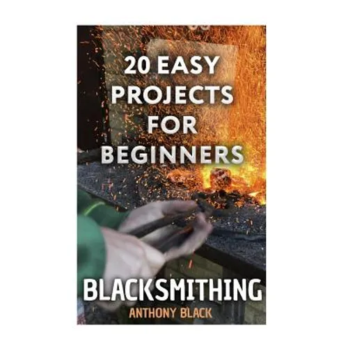 Blacksmithing: 20 Easy Projects for Beginners: (Blacksmith, How To Blacksmith) - Paperback