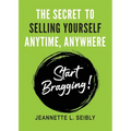 The Secret To Selling Yourself Anytime, Anywhere: Start Bragging! - Paperback
