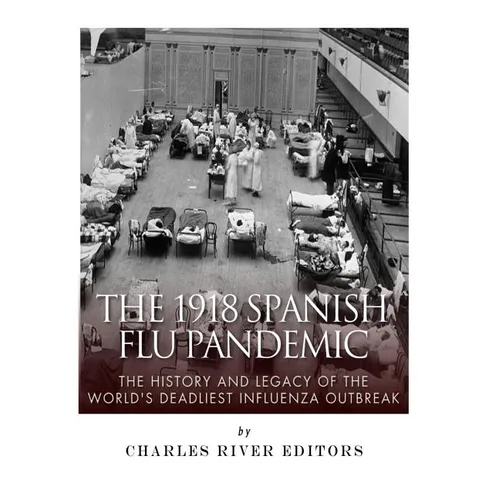 The 1918 Spanish Flu Pandemic: The History and Legacy of the World's Deadliest Influenza Outbreak