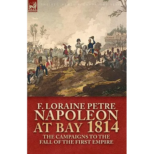 Napoleon at Bay, 1814: The Campaigns to the Fall of the First Empire