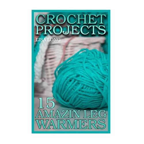 Crochet Projects: 15 Amazing Leg Warmers: (Crochet Patterns, Crochet Stitches) - Paperback