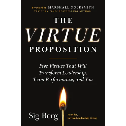 The Virtue Proposition: Five Virtues That Will Transform Leadership, Team Performance, and You - Hardcover