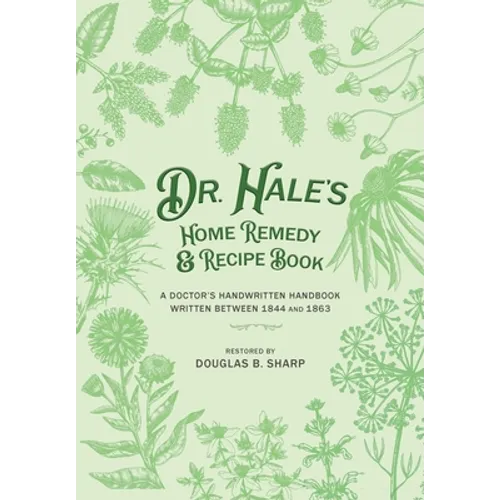 Dr. Hale's Home Remedy and Recipe Book: A Doctor's Handwritten Handbook, Written Between 1844 and 1863