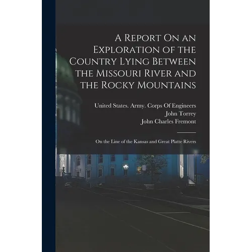 A Report On an Exploration of the Country Lying Between the Missouri River and the Rocky Mountains: On the Line of the Kansas and Great Platte Rivers