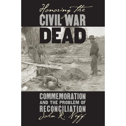 Honoring the Civil War Dead: Commemoration and the Problem of Reconciliation