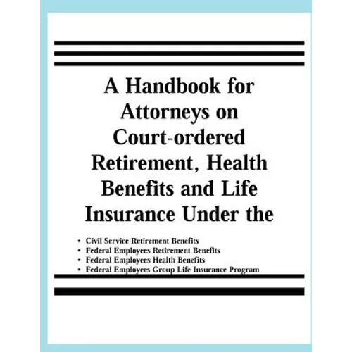 A Handbook for Attorneys on Court-ordered Retirement, Health Benefits and Life Insurance Under the Civil Service Retirement Benefits, Federal Employee