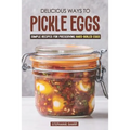 Delicious Ways to Pickle Eggs: Simple Recipes for Preserving Hard-Boiled Eggs - Paperback