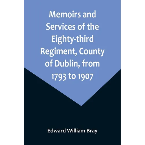 Memoirs and Services of the Eighty-third Regiment, County of Dublin, from 1793 to 1907; Including the Campaigns of the Regiment in the West Indies, Af