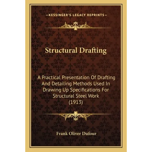 Structural Drafting: A Practical Presentation Of Drafting And Detailing Methods Used In Drawing Up Specifications For Structural Steel Work (1913) - Paperback