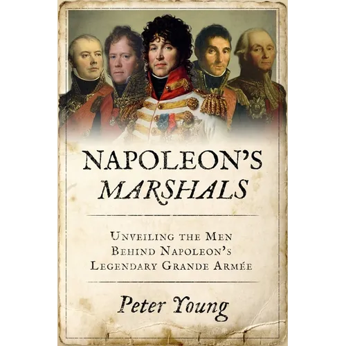 Napoleon's Marshals: Unveiling the Men Behind Napoleon's Legendary Grande Armée