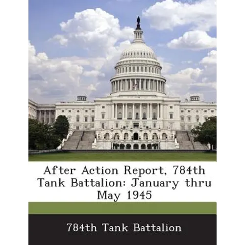 After Action Report, 784th Tank Battalion: January Thru May 1945 - Paperback