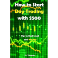 How to Start Day Trading with $500: Tips to Start Small and Win Big - Paperback