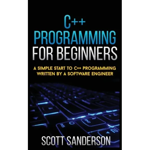 C++ Programming for Beginners: A Simple Start To C++ Programming Written By A Software Engineer - Paperback
