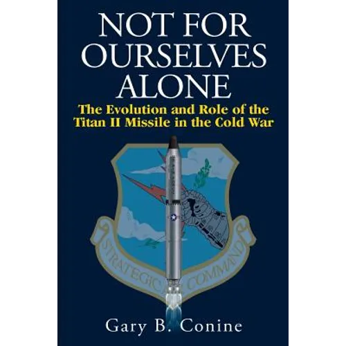 Not for Ourselves Alone: The Evolution and Role of the Titan II Missile in the Cold War
