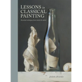Lessons in Classical Painting: Essential Techniques from Inside the Atelier - Hardcover