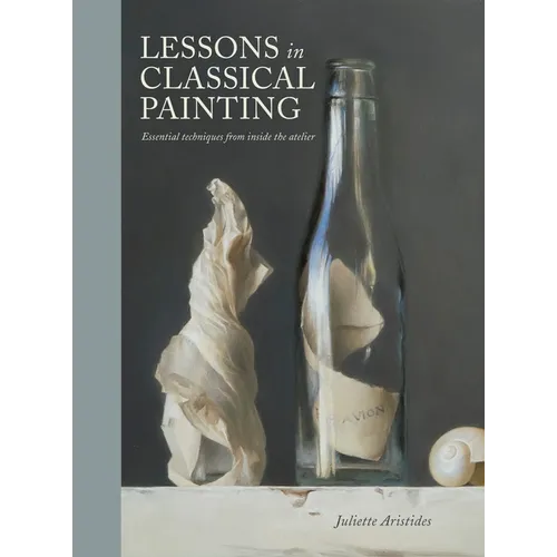 Lessons in Classical Painting: Essential Techniques from Inside the Atelier - Hardcover