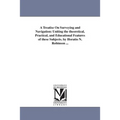 A Treatise On Surveying and Navigation: Uniting the theoretical, Practical, and Educational Features of these Subjects. by Horatio N. Robinson ...