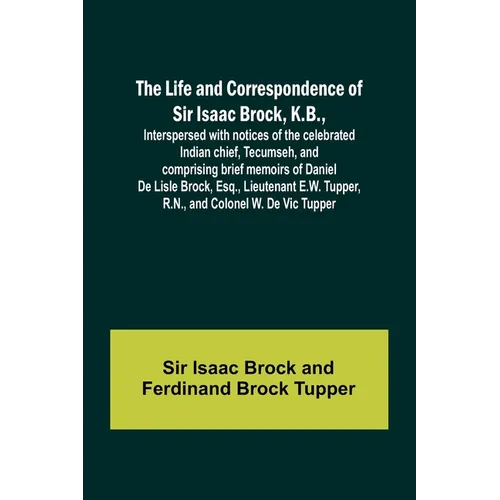 The Life and Correspondence of Sir Isaac Brock, K.B., Interspersed with notices of the celebrated Indian chief, Tecumseh, and comprising brief memoirs