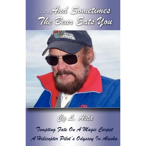 ...And Sometimes The Bear Eats You: Tempting Fate on a Magic Carpet: A Helicopter Pilot's Odyssey in Alaska