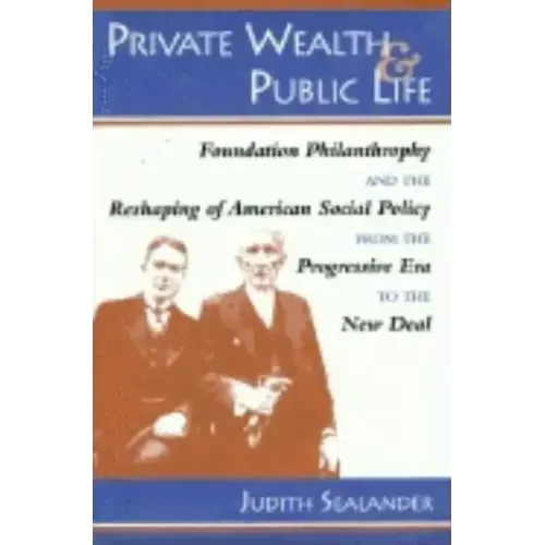 Private Wealth and Public Life: Foundation Philanthropy and the Reshaping of American Social Policy from the Progressive Era to the New Deal