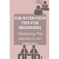 Job Interview Tips For Beginners: Mastering The Secrets In An Interview: How To Prepare To Interview - Paperback