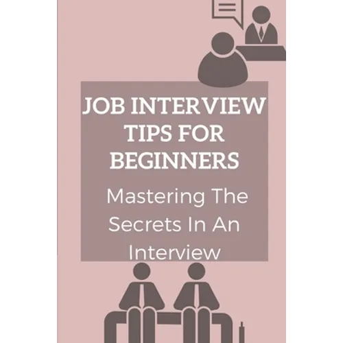 Job Interview Tips For Beginners: Mastering The Secrets In An Interview: How To Prepare To Interview - Paperback