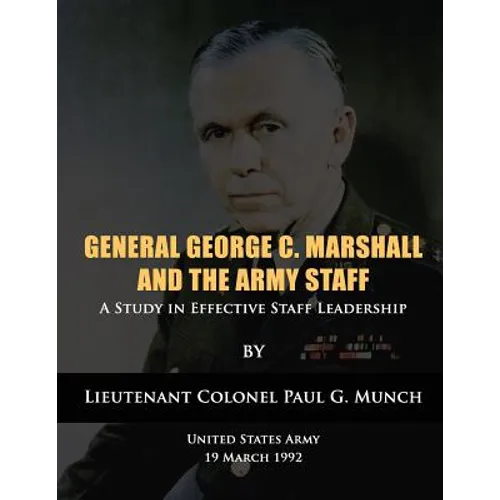 General George C. Marshall and the Army Staff: A Study in Effective Staff Leadership