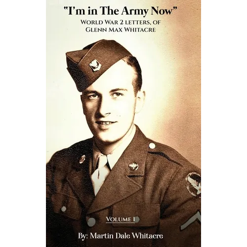 I'm in the Army Now: World War 2 Letters, of Glenn Max Whitacre - Hardcover