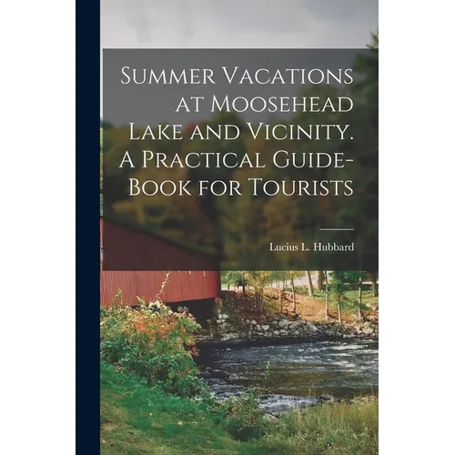 Summer Vacations at Moosehead Lake and Vicinity. A Practical Guide-Book for Tourists