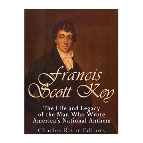 Francis Scott Key: The Life and Legacy of the Man Who Wrote America's National Anthem
