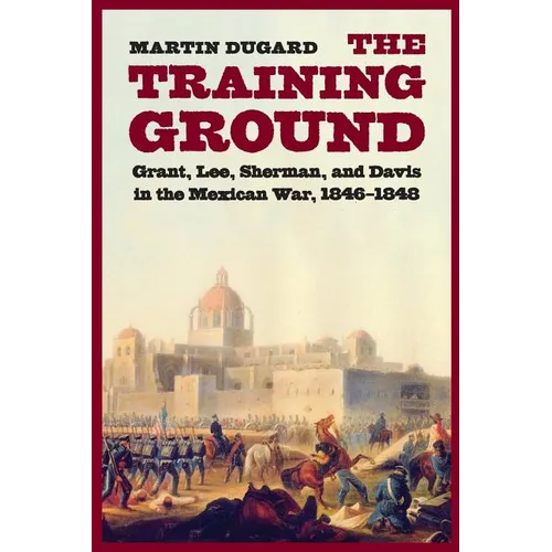 The Training Ground: Grant, Lee, Sherman, and Davis in the Mexican War, 1846-1848 - Paperback