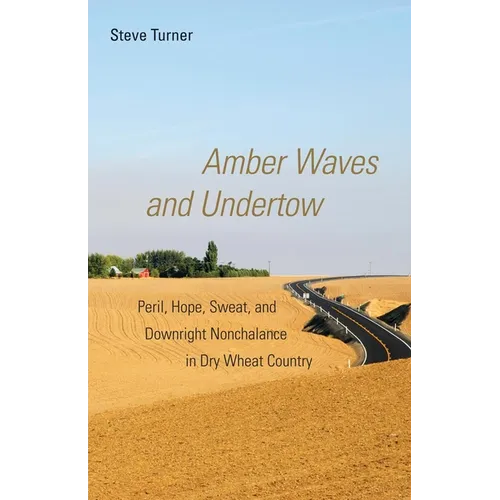 Amber Waves and Undertow: Peril, Hope, Sweat, and Downright Nonchalance in Dry Wheat Country