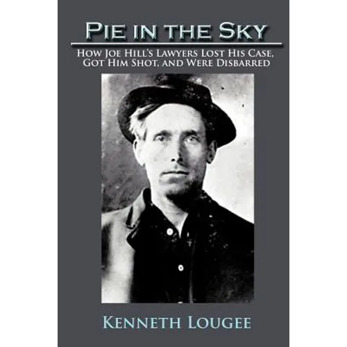 Pie in the Sky: How Joe Hill's Lawyers Lost His Case, Got Him Shot, and Were Disbarred