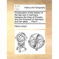 Continuation of the History of the Late War in Germany, Between the King of Prussia, and the Empress of Germany and Her Allies. ... Part II. ...
