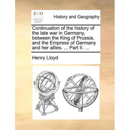 Continuation of the History of the Late War in Germany, Between the King of Prussia, and the Empress of Germany and Her Allies. ... Part II. ...