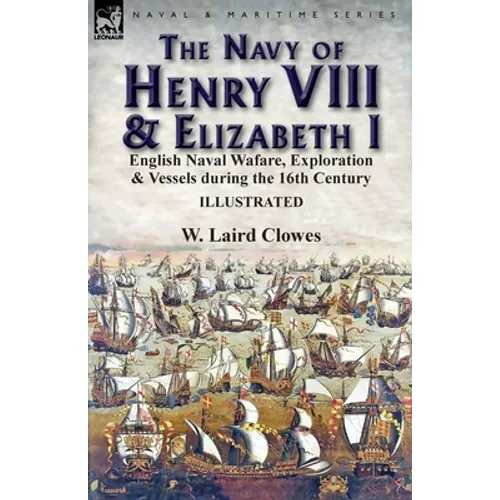 The Navy of Henry VIII & Elizabeth I: English Naval Wafare, Exploration & Vessels during the 16th Century