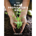 The Plant Propagator's Bible: A Step-By-Step Guide to Propagating Every Plant in Your Garden - Paperback