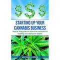 Starting Up Your Cannabis Business: Step by step guide on how to be successful in building your Marijuana Empire - Paperback