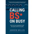 Calling BS On Busy: A Practical Guide to Ditching the Time Management Myth and Quickly Achieving Your Goals - Paperback